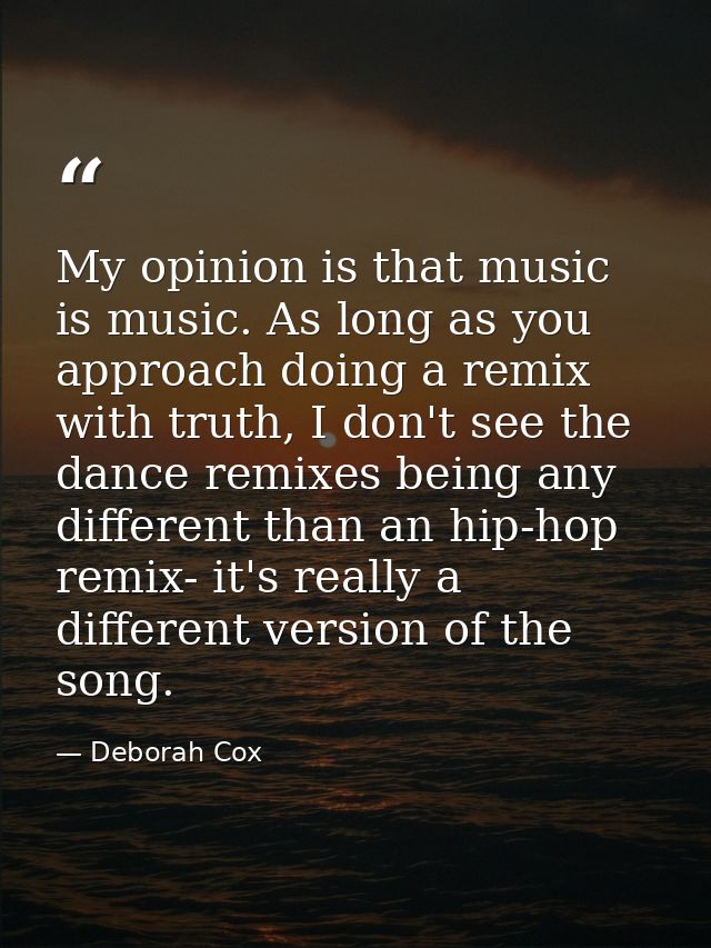My opinion is that music is music. As long as you approach doing a remix with truth, I don't see the dance remixes being — Deborah Cox