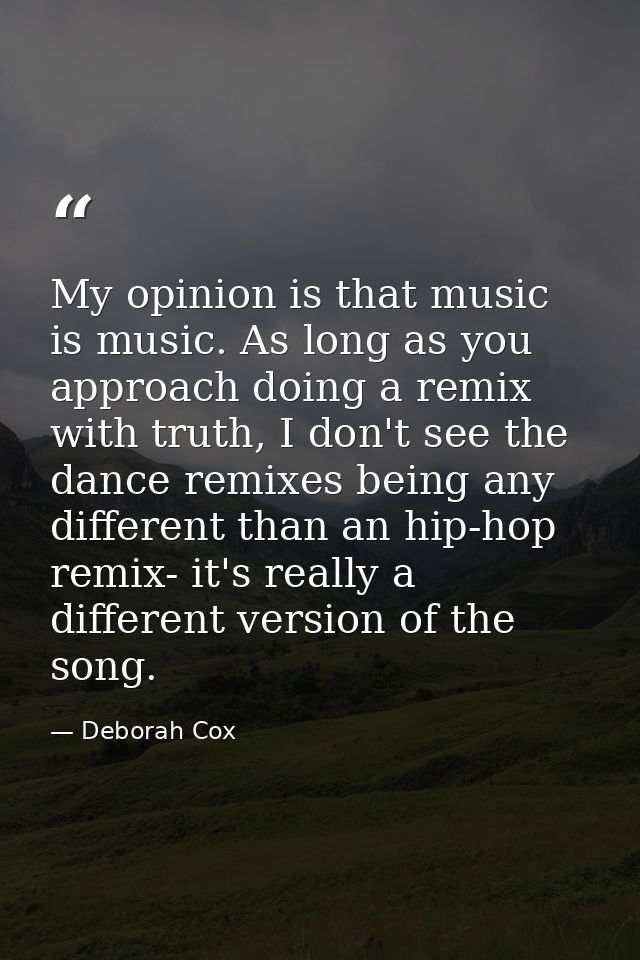 My opinion is that music is music. As long as you approach doing a remix with truth, I don't see the dance remixes being — Deborah Cox