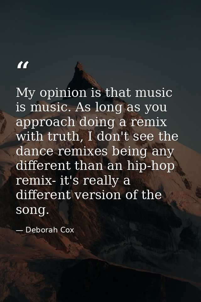 My opinion is that music is music. As long as you approach doing a remix with truth, I don't see the dance remixes being — Deborah Cox