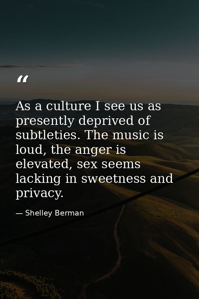 As a culture I see us as presently deprived of subtleties. The music is loud, the anger is elevated, sex seems lacking i — Shelley Berman