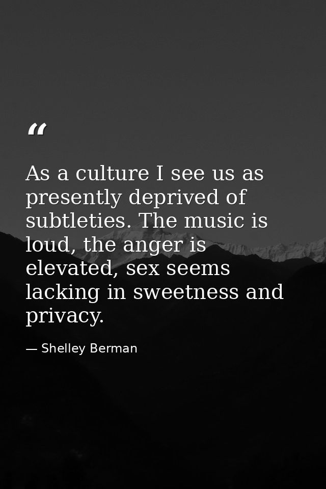 As a culture I see us as presently deprived of subtleties. The music is loud, the anger is elevated, sex seems lacking i — Shelley Berman