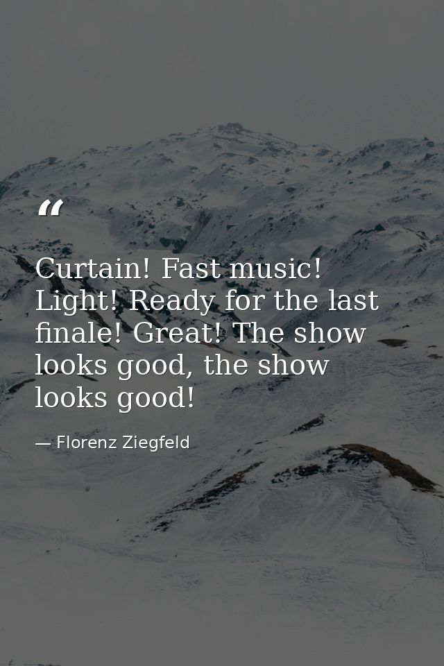 Curtain! Fast music! Light! Ready for the last finale! Great! The show looks good, the show looks good! — Florenz Ziegfeld