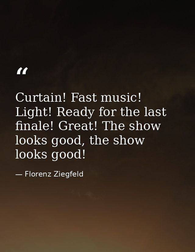 Curtain! Fast music! Light! Ready for the last finale! Great! The show looks good, the show looks good! — Florenz Ziegfeld