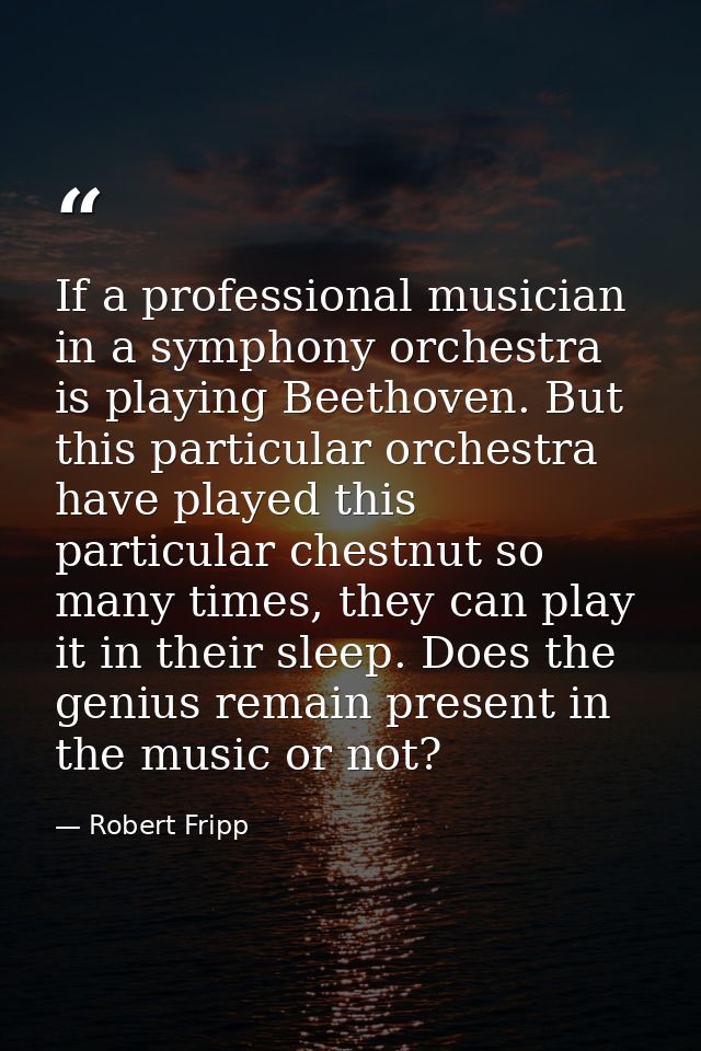 If a professional musician in a symphony orchestra is playing Beethoven. But this particular orchestra have played this  — Robert Fripp