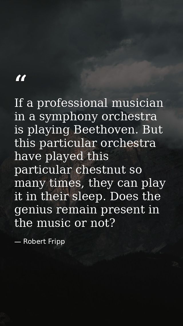 If a professional musician in a symphony orchestra is playing Beethoven. But this particular orchestra have played this  — Robert Fripp