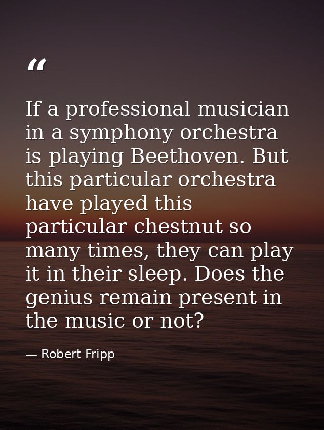 If a professional musician in a symphony orchestra is playing Beethoven. But this particular orchestra have played this  — Robert Fripp