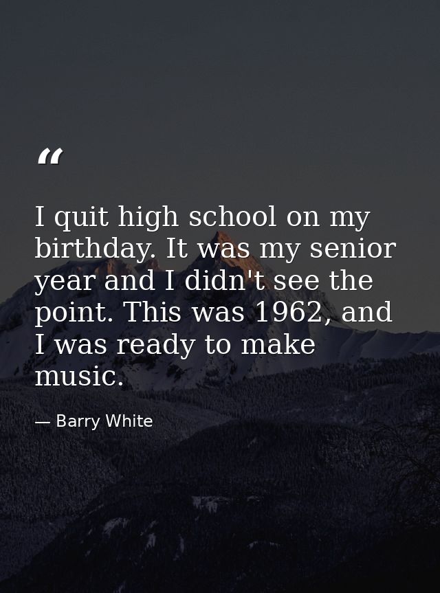 I quit high school on my birthday. It was my senior year and I didn't see the point. This was 1962, and I was ready to m — Barry White