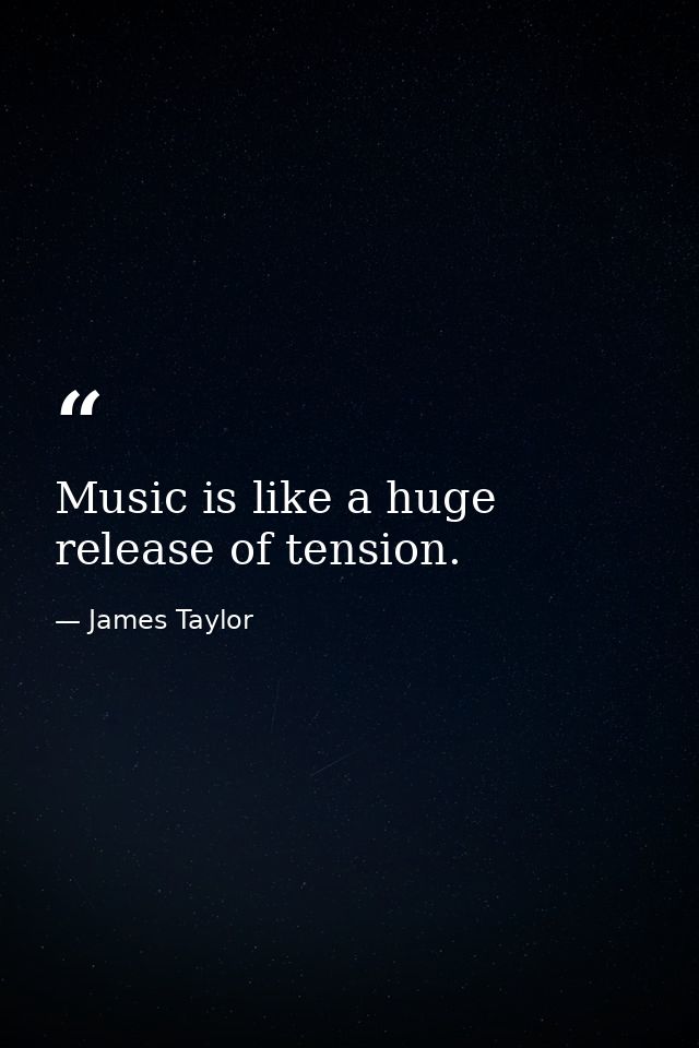 Music is like a huge release of tension. — James Taylor