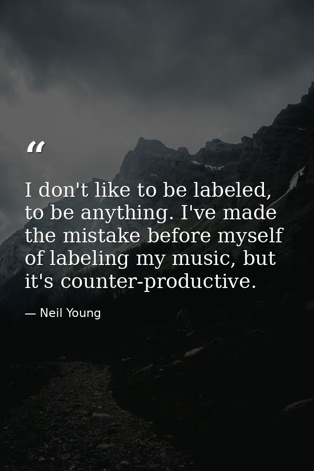 I don't like to be labeled, to be anything. I've made the mistake before myself of labeling my music, but it's counter-p — Neil Young