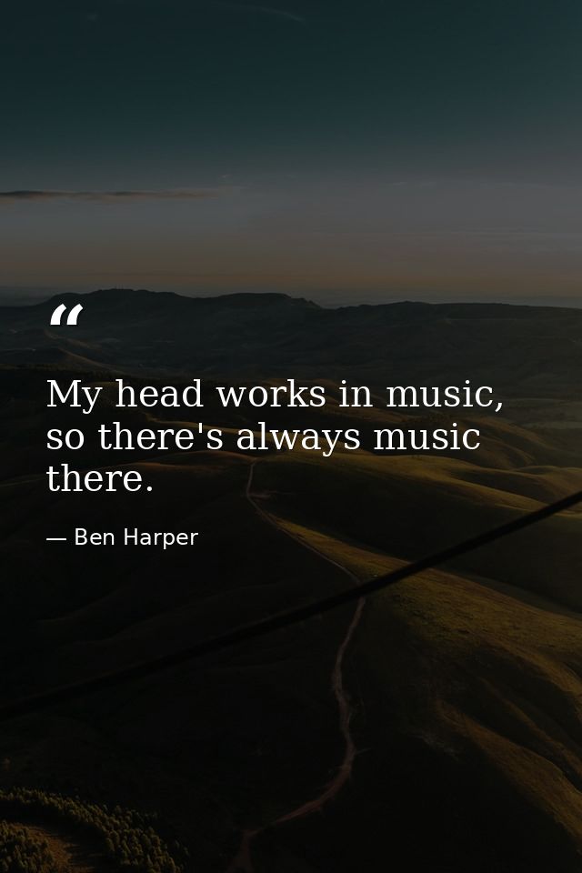 My head works in music, so there's always music there. — Ben Harper