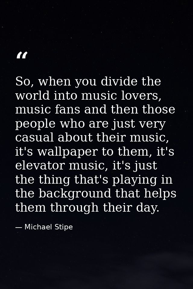 So, when you divide the world into music lovers, music fans and then those people who are just very casual about their m — Michael Stipe