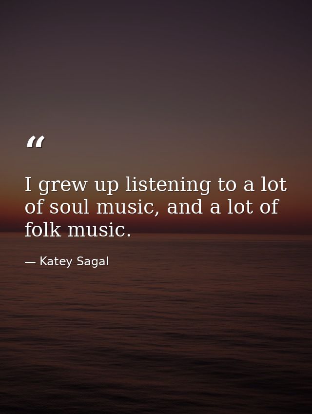 I grew up listening to a lot of soul music, and a lot of folk music. — Katey Sagal