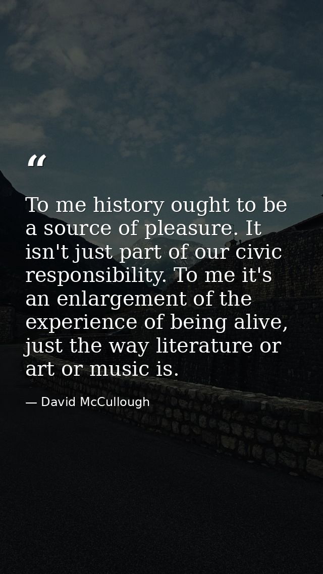 To me history ought to be a source of pleasure. It isn't just part of our civic responsibility. To me it's an enlargemen — David McCullough