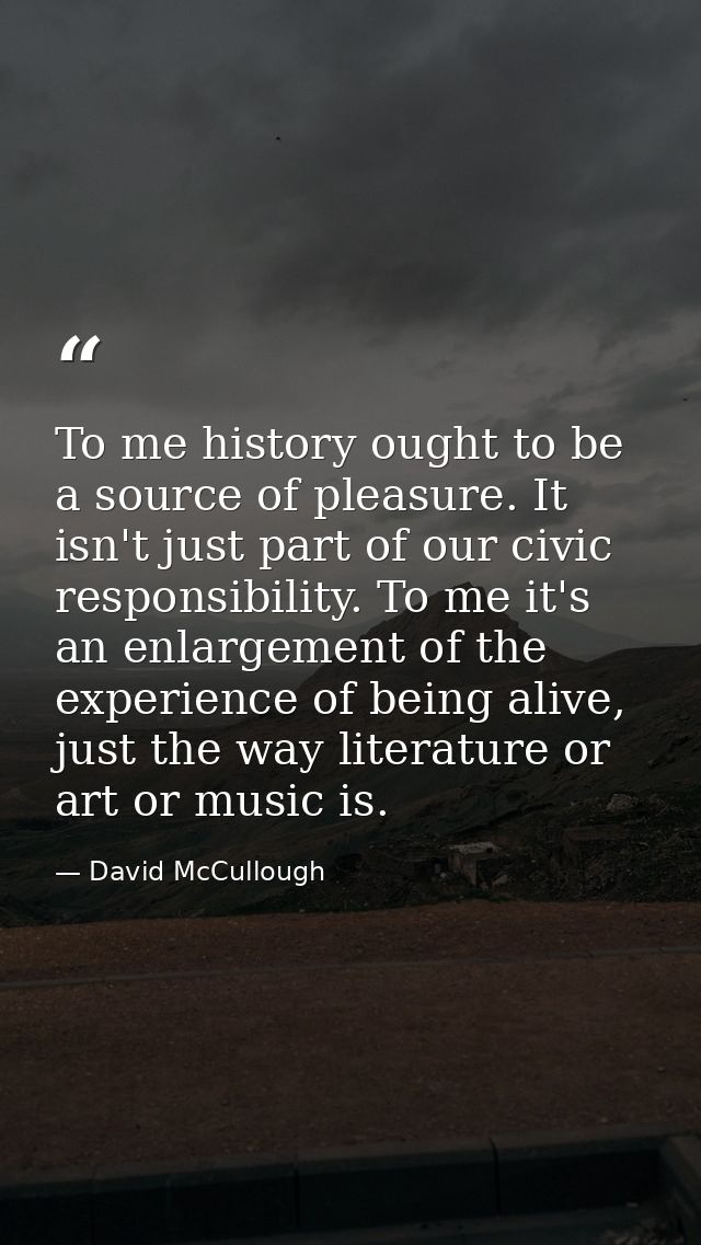 To me history ought to be a source of pleasure. It isn't just part of our civic responsibility. To me it's an enlargemen — David McCullough