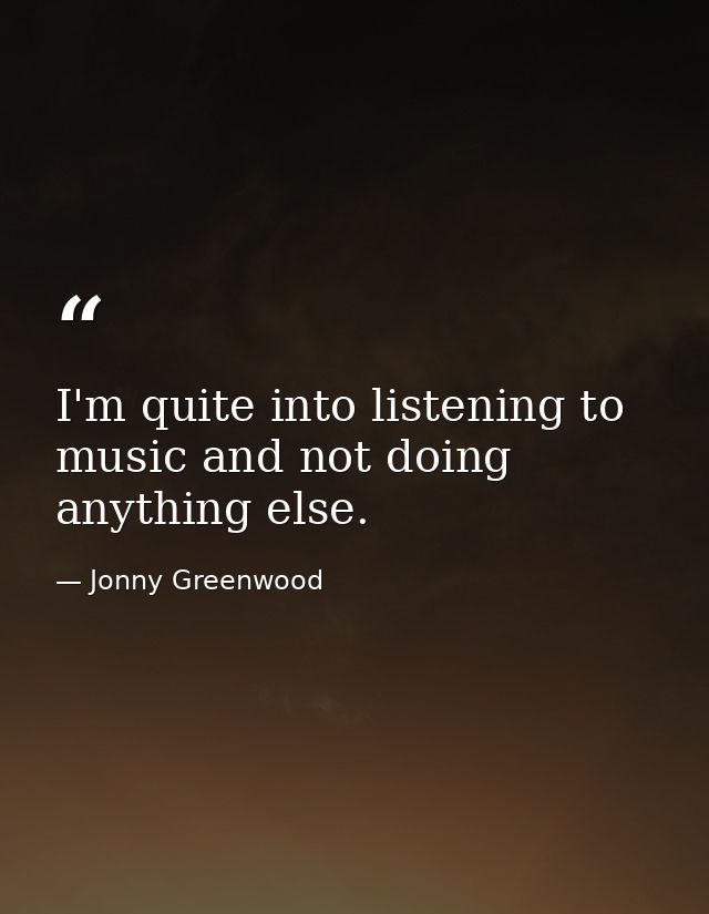 I'm quite into listening to music and not doing anything else. — Jonny Greenwood
