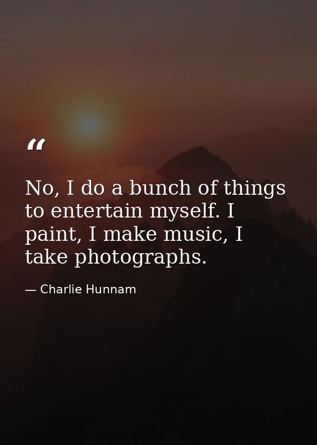 No, I do a bunch of things to entertain myself. I paint, I make music, I take photographs. — Charlie Hunnam