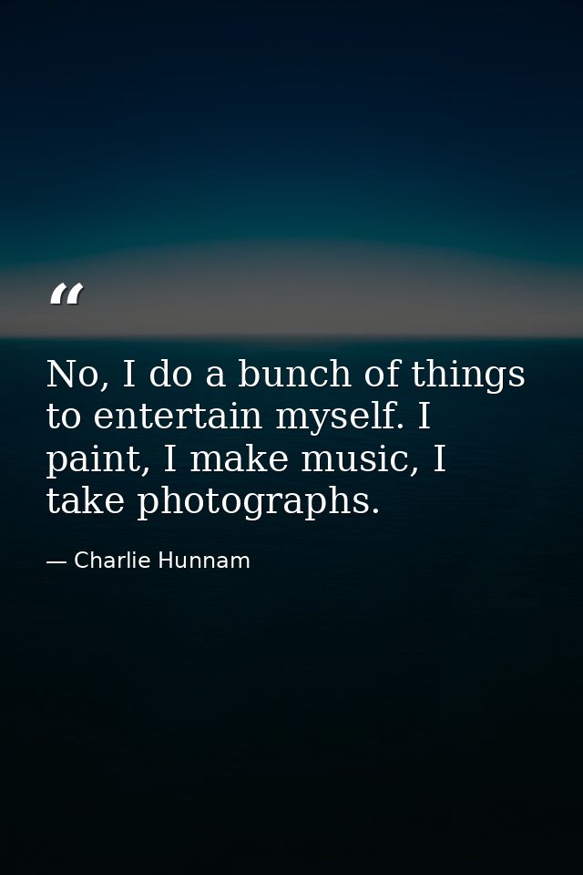 No, I do a bunch of things to entertain myself. I paint, I make music, I take photographs. — Charlie Hunnam