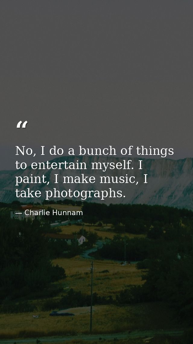 No, I do a bunch of things to entertain myself. I paint, I make music, I take photographs. — Charlie Hunnam