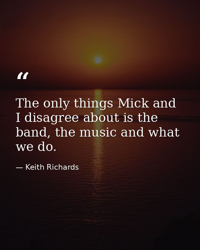 The only things Mick and I disagree about is the band, the music and what we do. — Keith Richards