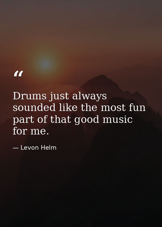 Drums just always sounded like the most fun part of that good music for me. — Levon Helm