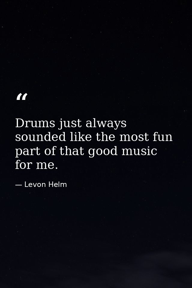 Drums just always sounded like the most fun part of that good music for me. — Levon Helm