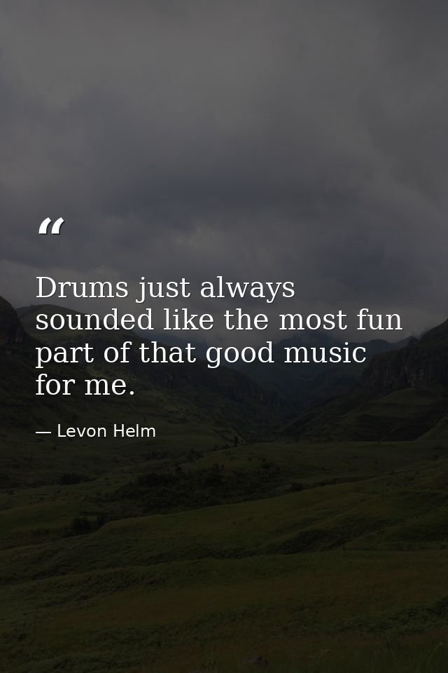 Drums just always sounded like the most fun part of that good music for me. — Levon Helm