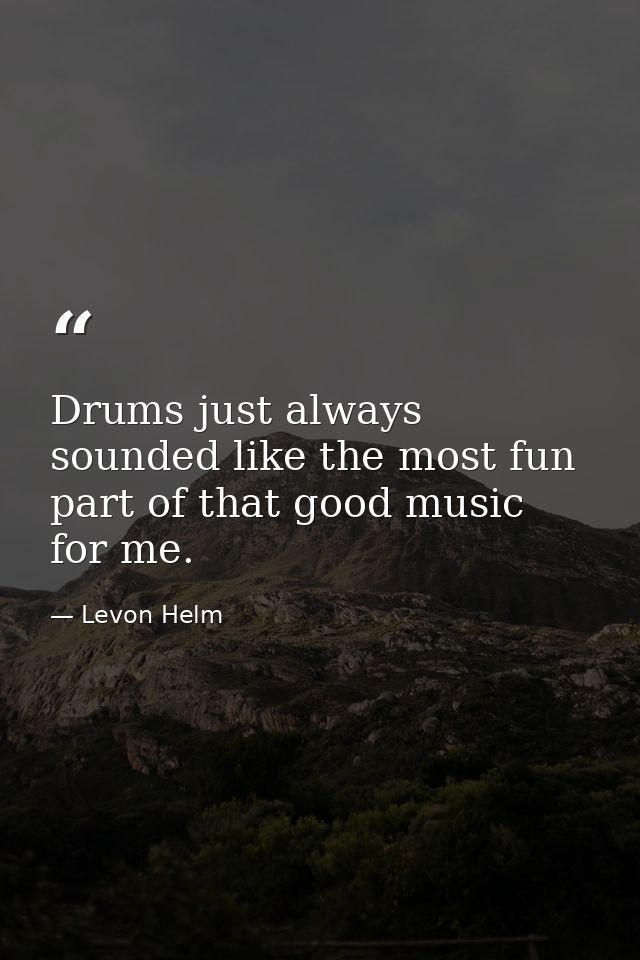 Drums just always sounded like the most fun part of that good music for me. — Levon Helm
