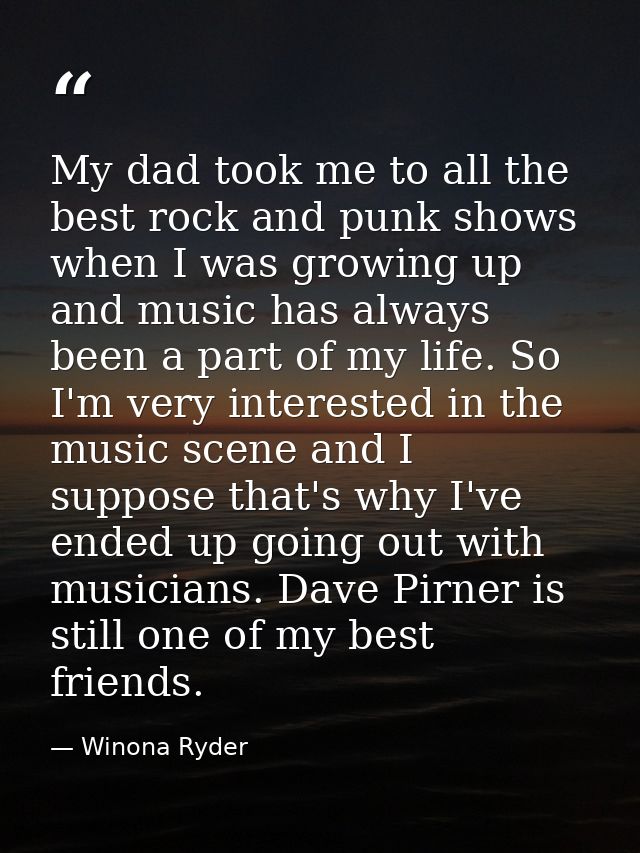 My dad took me to all the best rock and punk shows when I was growing up and music has always been a part of my life. So — Winona Ryder