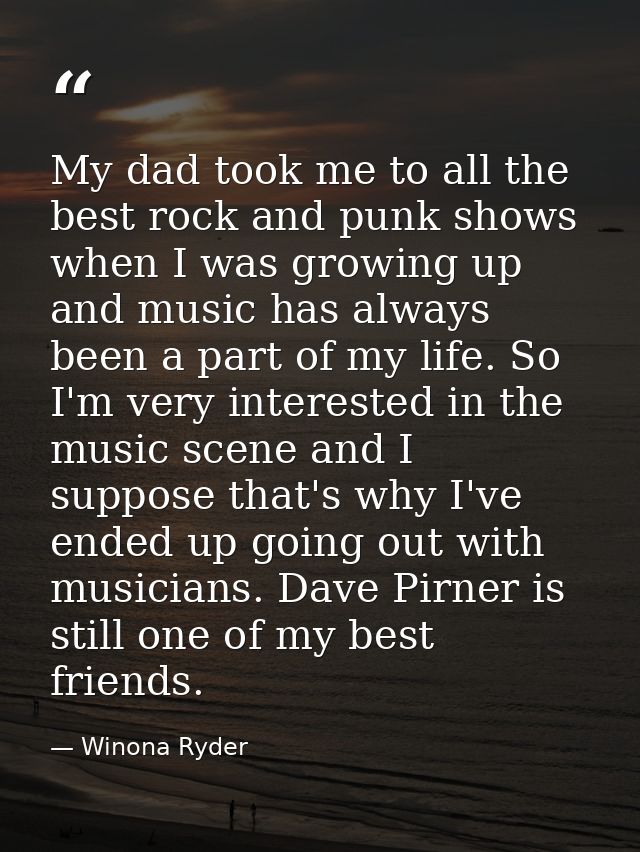 My dad took me to all the best rock and punk shows when I was growing up and music has always been a part of my life. So — Winona Ryder