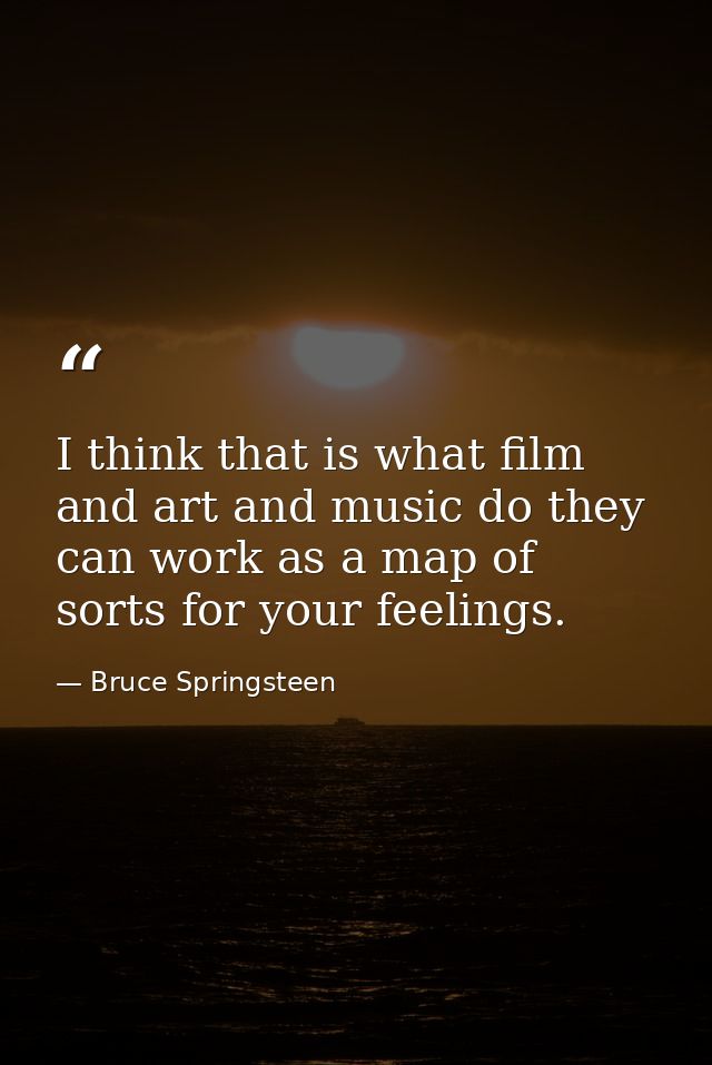 I think that is what film and art and music do they can work as a map of sorts for your feelings. — Bruce Springsteen
