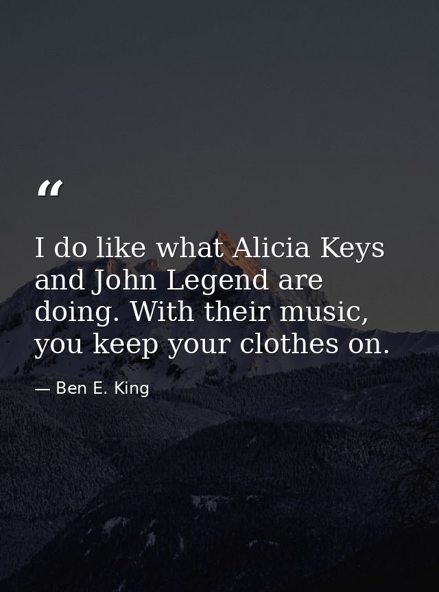 I do like what Alicia Keys and John Legend are doing. With their music, you keep your clothes on. — Ben E. King