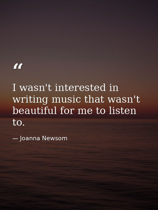 I wasn't interested in writing music that wasn't beautiful for me to listen to. — Joanna Newsom