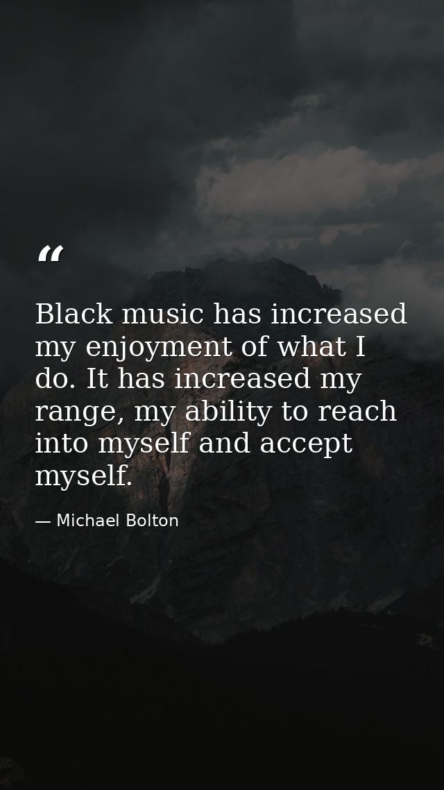 Black music has increased my enjoyment of what I do. It has increased my range, my ability to reach into myself and acce — Michael Bolton