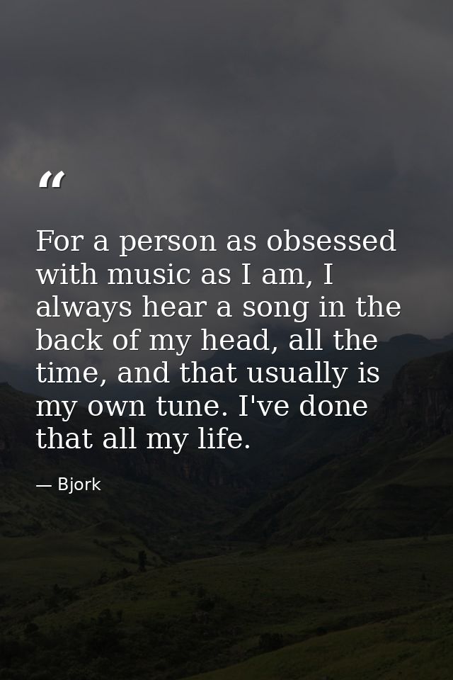 For a person as obsessed with music as I am, I always hear a song in the back of my head, all the time, and that usually — Bjork