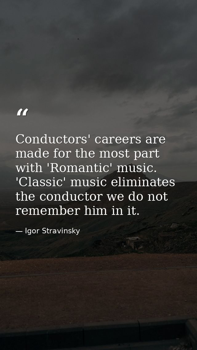 Conductors' careers are made for the most part with 'Romantic' music. 'Classic' music eliminates the conductor we do not — Igor Stravinsky