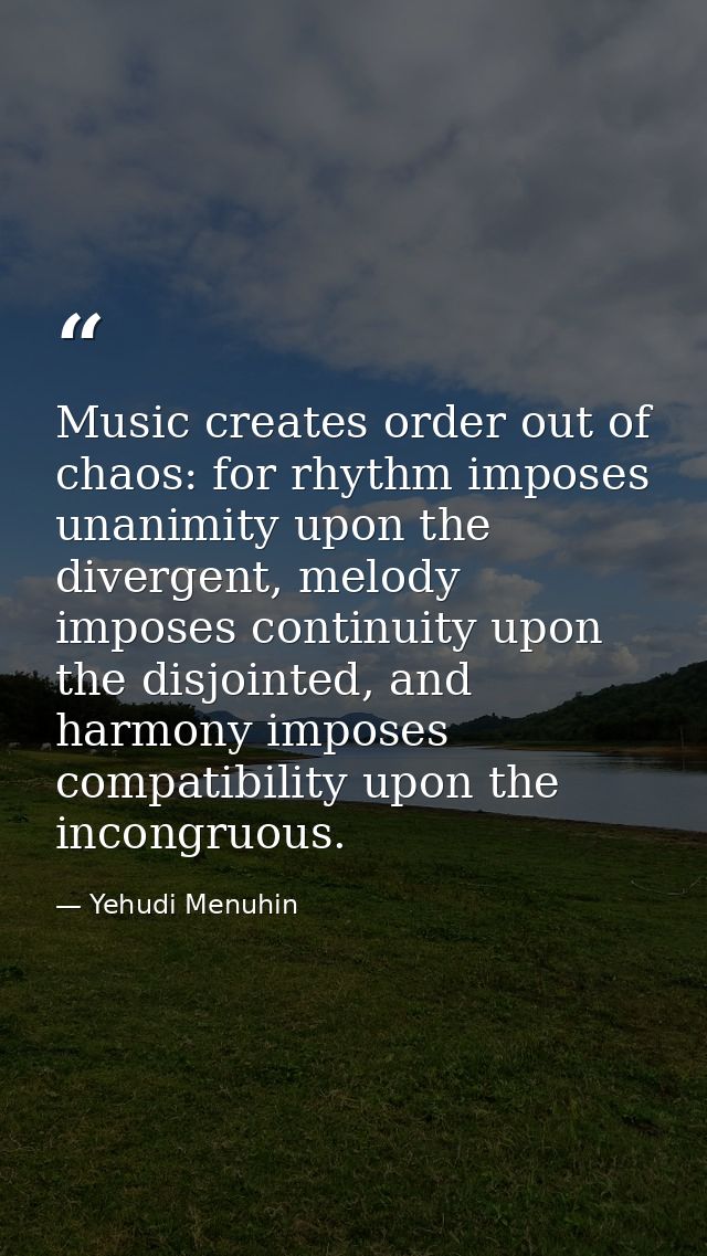 Music creates order out of chaos: for rhythm imposes unanimity upon the divergent, melody imposes continuity upon the di — Yehudi Menuhin