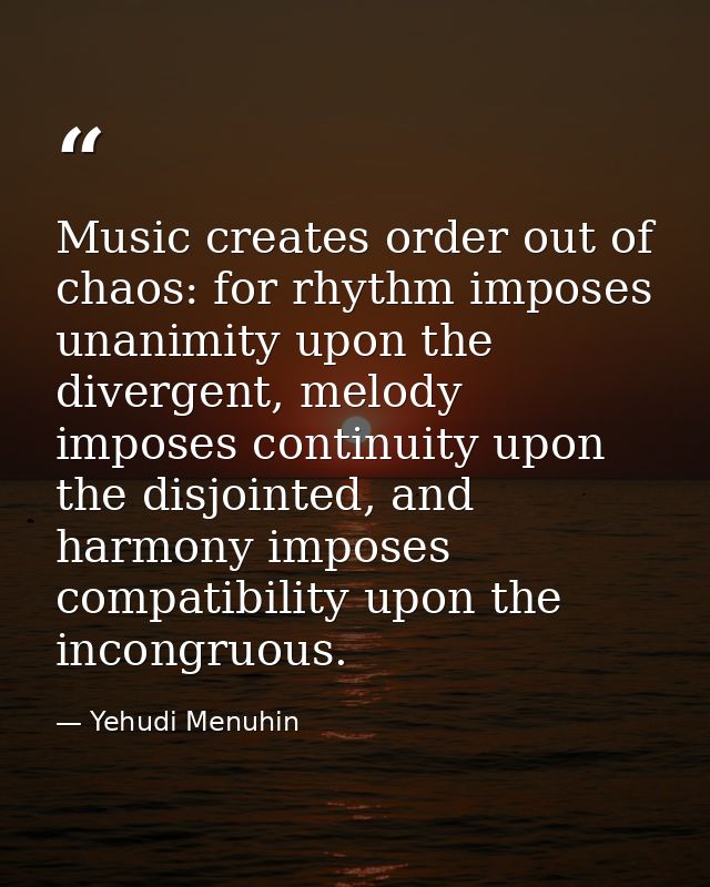 Music creates order out of chaos: for rhythm imposes unanimity upon the divergent, melody imposes continuity upon the di — Yehudi Menuhin