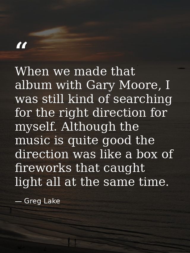 When we made that album with Gary Moore, I was still kind of searching for the right direction for myself. Although the  — Greg Lake