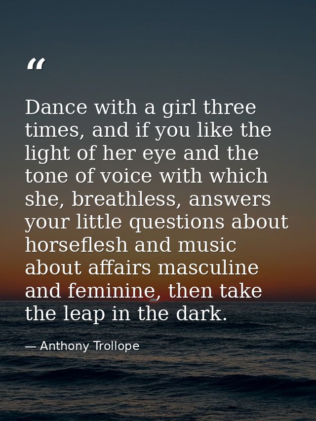 Dance with a girl three times, and if you like the light of her eye and the tone of voice with which she, breathless, an — Anthony Trollope