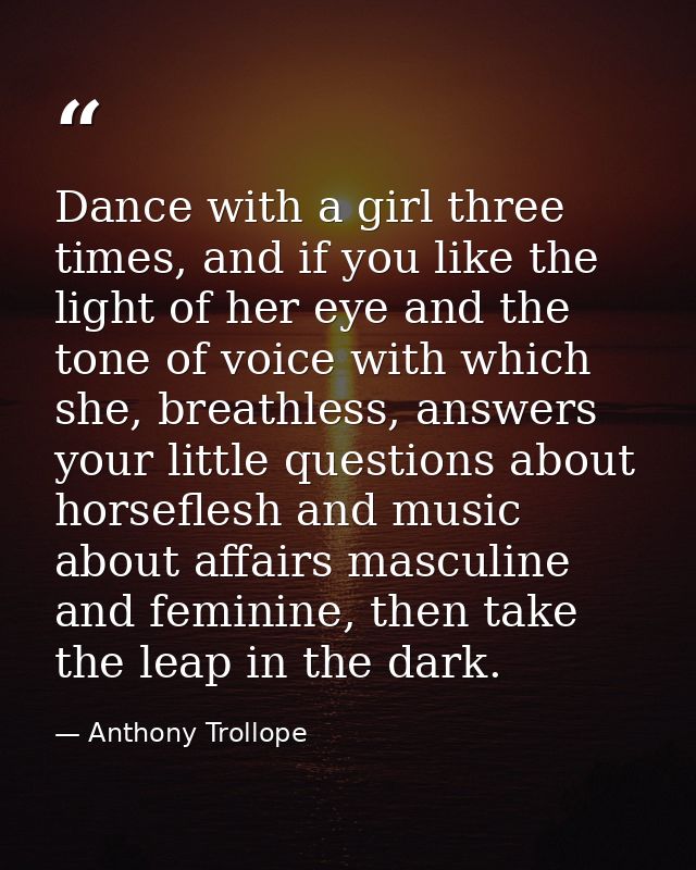 Dance with a girl three times, and if you like the light of her eye and the tone of voice with which she, breathless, an — Anthony Trollope