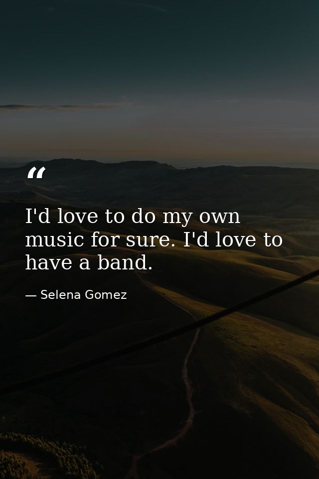 I'd love to do my own music for sure. I'd love to have a band. — Selena Gomez