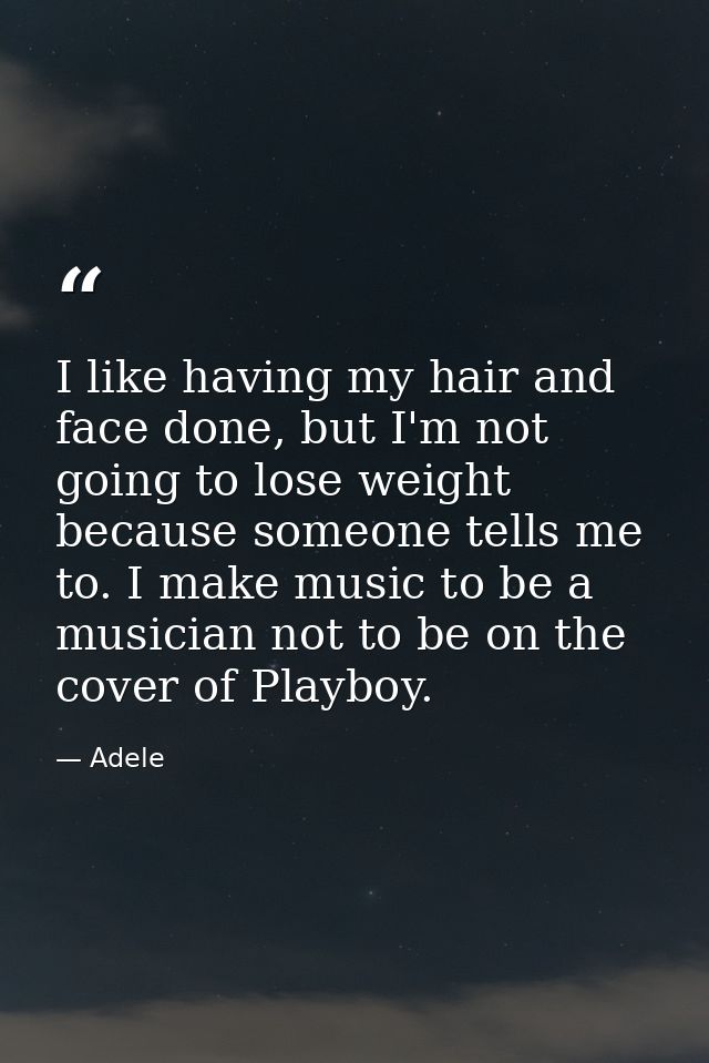 I like having my hair and face done, but I'm not going to lose weight because someone tells me to. I make music to be a  — Adele
