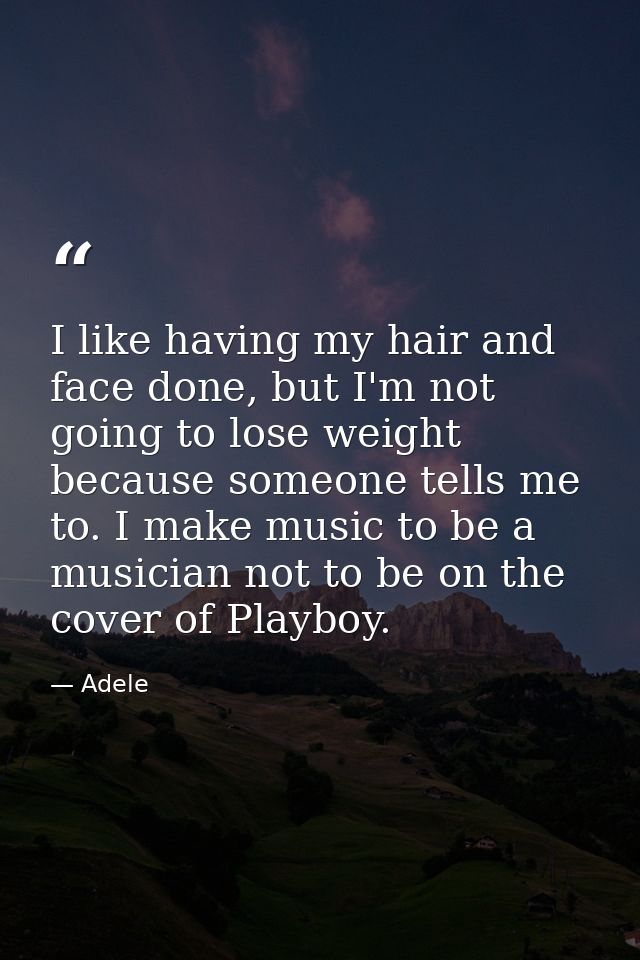 I like having my hair and face done, but I'm not going to lose weight because someone tells me to. I make music to be a  — Adele