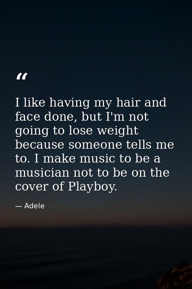I like having my hair and face done, but I'm not going to lose weight because someone tells me to. I make music to be a  — Adele