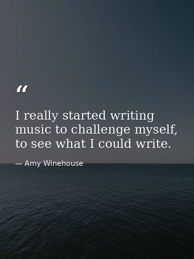 I really started writing music to challenge myself, to see what I could write. — Amy Winehouse