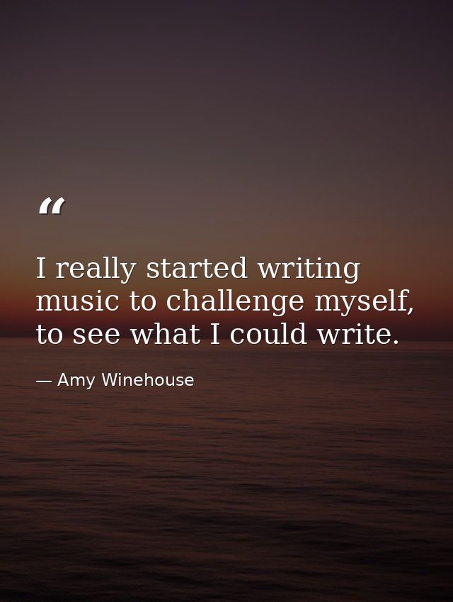 I really started writing music to challenge myself, to see what I could write. — Amy Winehouse