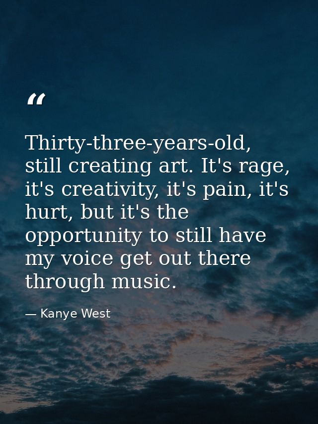 Thirty-three-years-old, still creating art. It's rage, it's creativity, it's pain, it's hurt, but it's the opportunity t — Kanye West