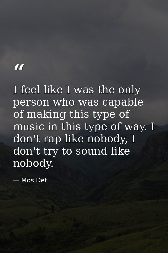 I feel like I was the only person who was capable of making this type of music in this type of way. I don't rap like nob — Mos Def