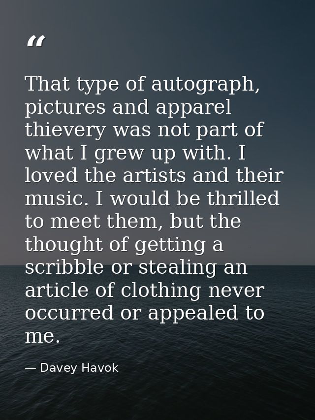 That type of autograph, pictures and apparel thievery was not part of what I grew up with. I loved the artists and their — Davey Havok