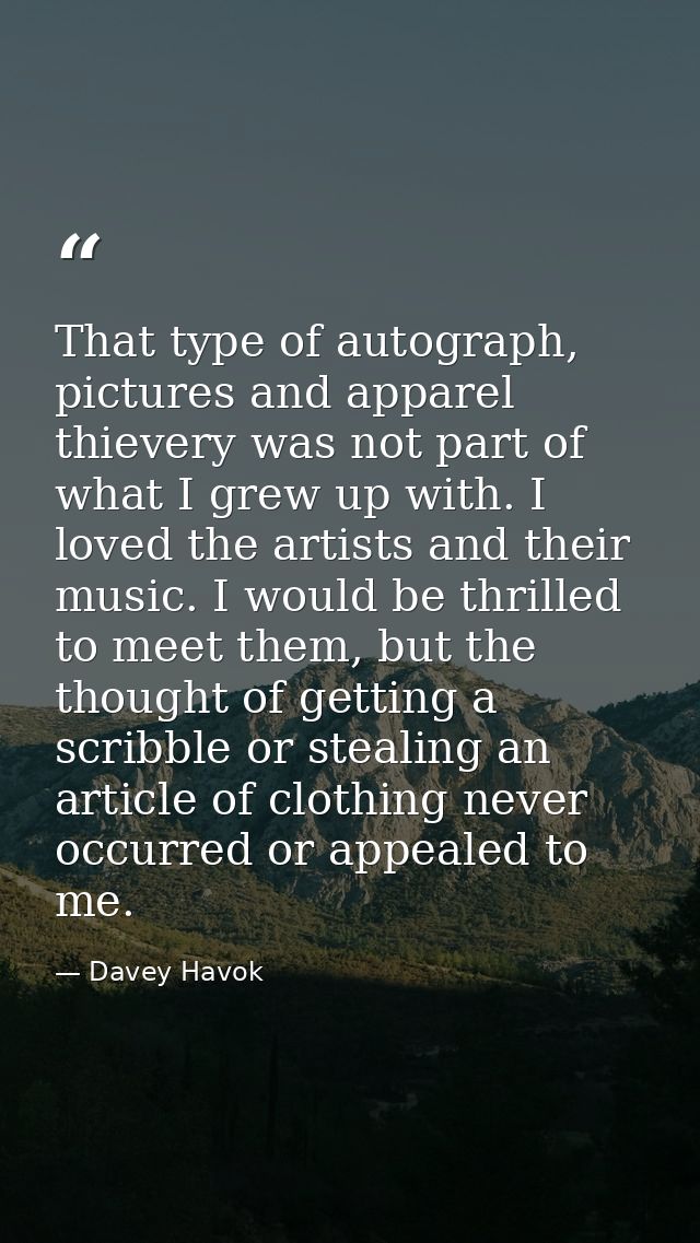 That type of autograph, pictures and apparel thievery was not part of what I grew up with. I loved the artists and their — Davey Havok